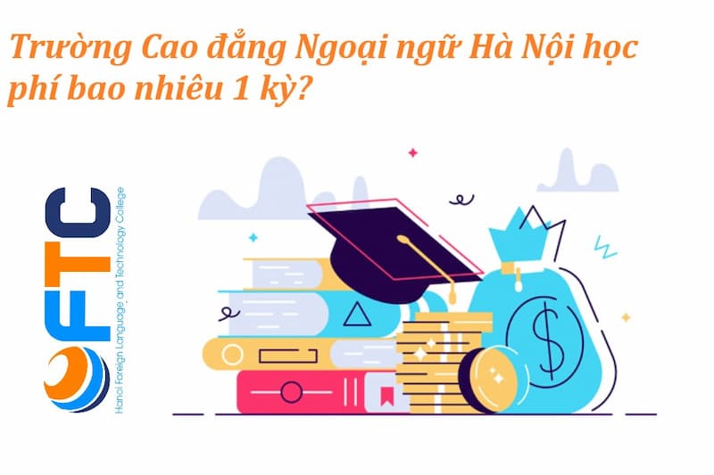 Trường cao đẳng Ngoại ngữ Hà Nội học phí bao nhiêu 1 kỳ?